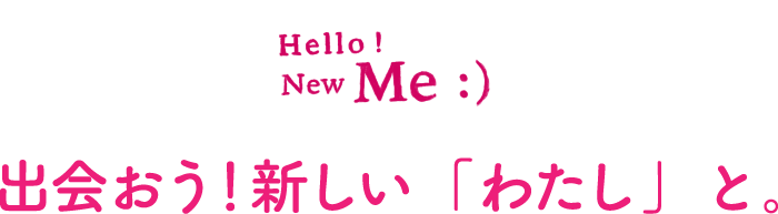 Hello! New Me:) 出会おう！新しい「わたし」と。